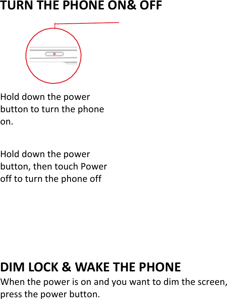   TURNTHEPHONEON&amp;OFF Holddownthepowerbuttontoturnthephoneon.Holddownthepowerbutton,thentouchPowerofftoturnthephoneoffDIMLOCK&amp;WAKETHEPHONEWhenthepowerisonandyouwanttodimthescreen,pressthepowerbutton.