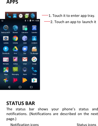      APPS               1. Touch it to enter app tray.                       2. Touch an app to launch it            STATUS BAR The  status  bar  shows  your  phone’s  status  and notifications.  (Notifications  are  described  on  the  next page.) Notification icons                                      Status icons 