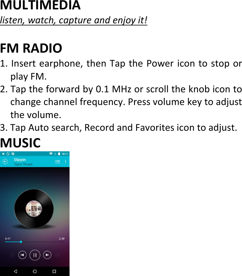  MULTIMEDIAlisten,watch,captureandenjoyit!FMRADIO1.Insertearphone,thenTapthePowericontostoporplayFM.2.Taptheforwardby0.1MHzorscrolltheknobicontochangechannelfrequency.Pressvolumekeytoadjustthevolume.3.TapAutosearch,RecordandFavoritesicontoadjust.MUSIC