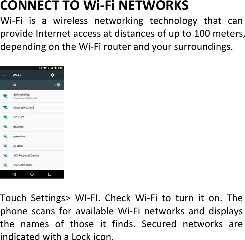  CONNECTTOWi‐FiNETWORKSWi‐FiisawirelessnetworkingtechnologythatcanprovideInternetaccessatdistancesofupto100meters,dependingontheWi‐Firouterandyoursurroundings.TouchSettings&gt;WI‐FI.CheckWi‐Fitoturniton.ThephonescansforavailableWi‐Finetworksanddisplaysthenamesofthoseitfinds.SecurednetworksareindicatedwithaLockicon.