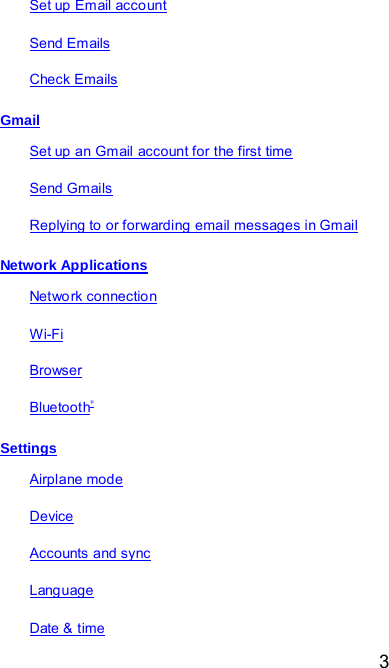  3 Set up Email acco unt Send Emails  Check Emails Gmail Set up an Gmail account for the first time Send Gmails Replying to or forwarding email messages in Gmail Network Applications Network connection Wi-Fi Browser Bluetooth® Settings Airplane mode Device Accounts and sync Lang uage Date &amp; time  