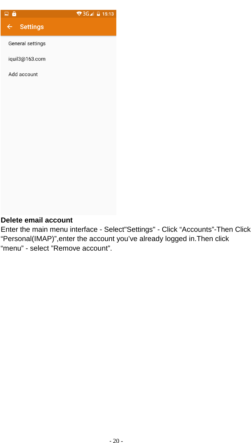                                          - 20 -    Delete email account Enter the main menu interface - Select&quot;Settings&quot; - Click “Accounts”-Then Click “Personal(IMAP)”,enter the account you’ve already logged in.Then click “menu” - select ”Remove account”. 