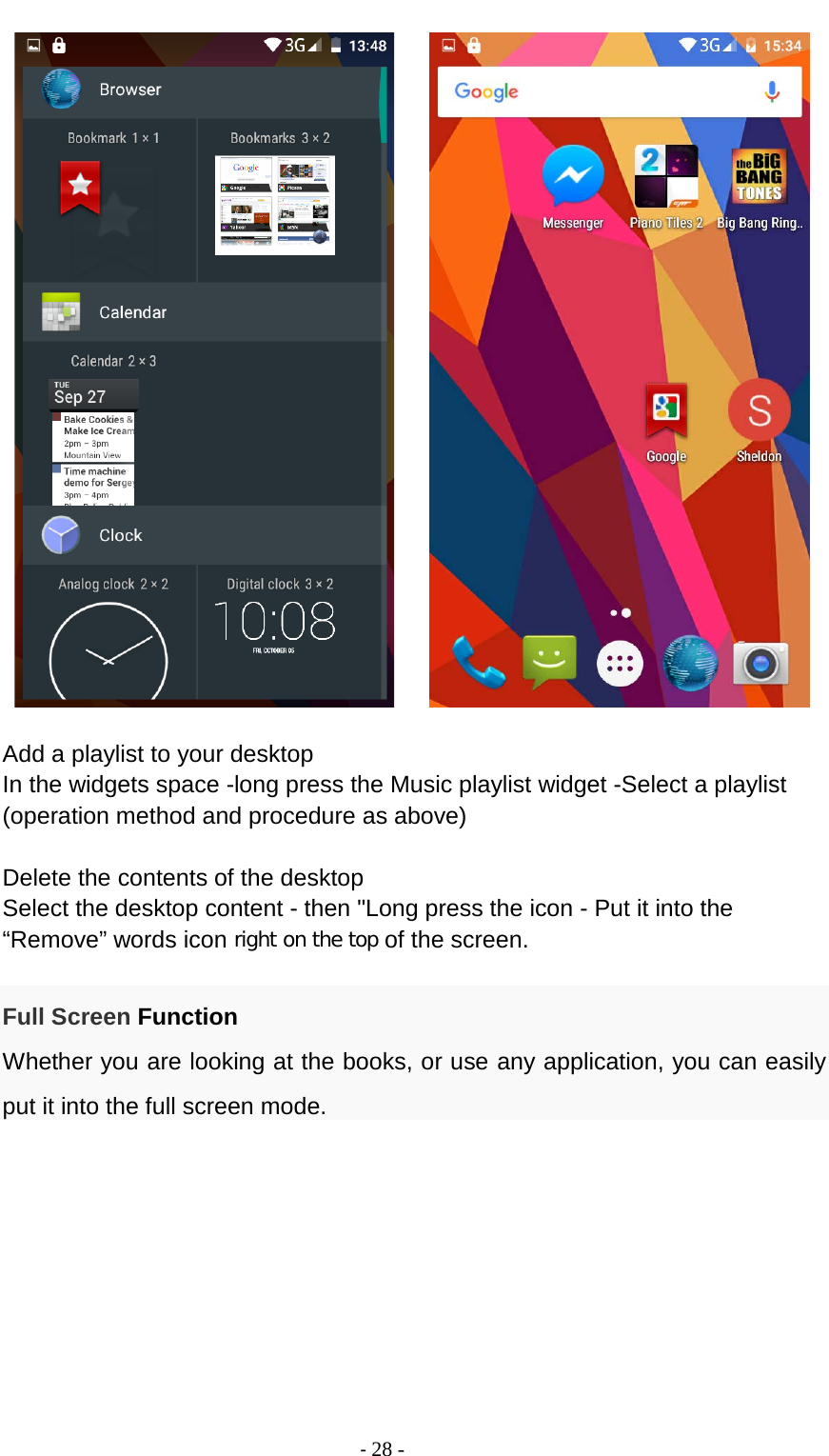                                          - 28 -        Add a playlist to your desktop In the widgets space -long press the Music playlist widget -Select a playlist (operation method and procedure as above)  Delete the contents of the desktop Select the desktop content - then &quot;Long press the icon - Put it into the “Remove” words icon right on the top of the screen.  Full Screen Function Whether you are looking at the books, or use any application, you can easily put it into the full screen mode. 