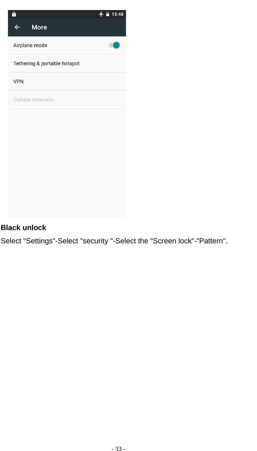                                          - 33 -     Black unlock Select &quot;Settings&quot;-Select &quot;security &quot;-Select the &quot;Screen lock&quot;-&quot;Pattern&quot;. 