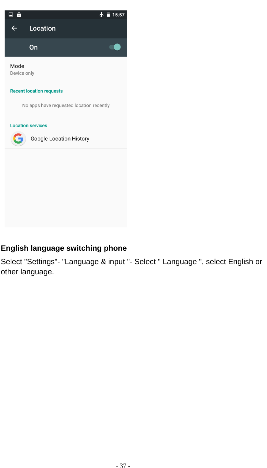                                          - 37 -     English language switching phone Select &quot;Settings&quot;- &quot;Language &amp; input &quot;- Select &quot; Language &quot;, select English or other language. 