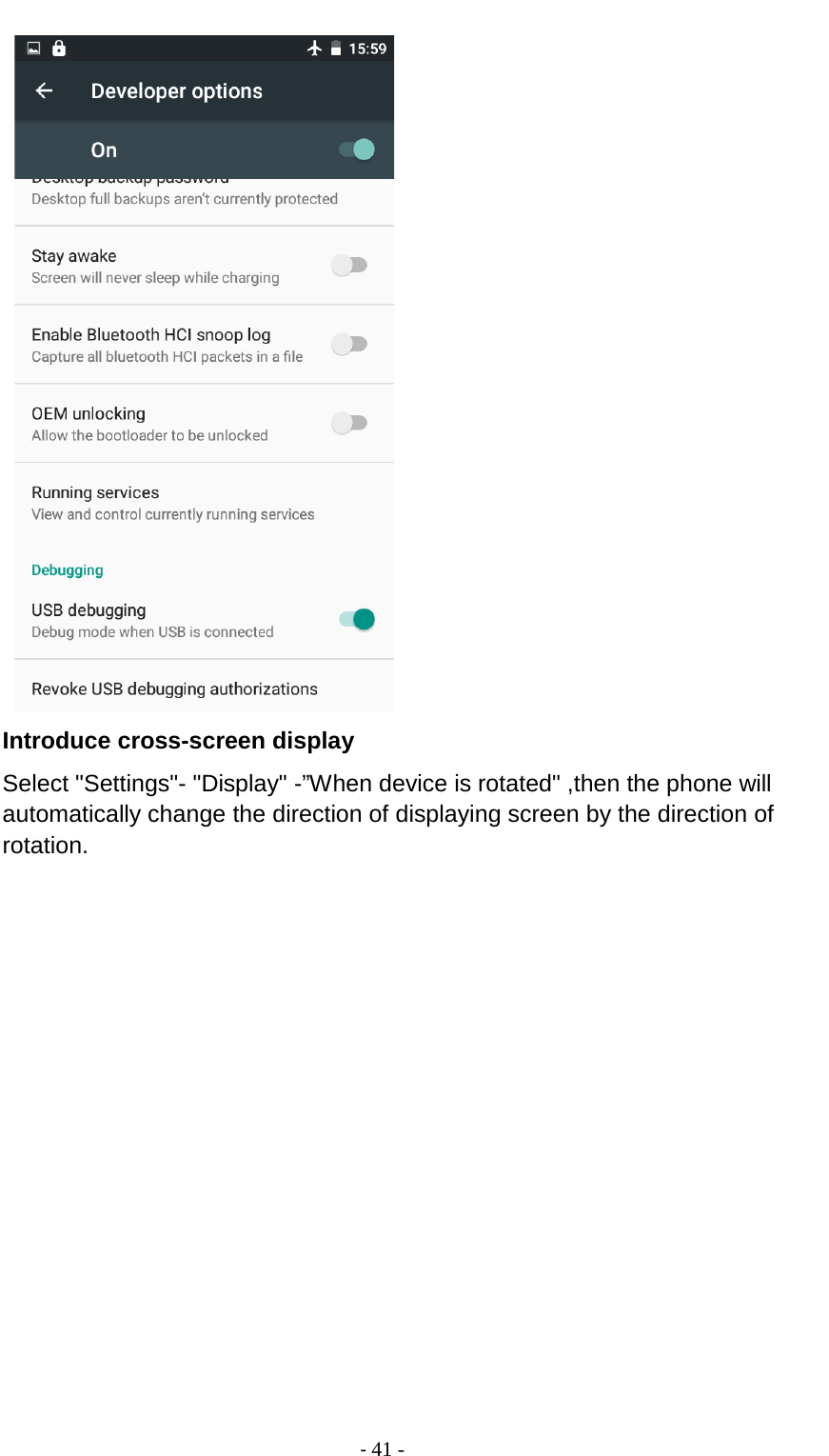                                          - 41 -    Introduce cross-screen display Select &quot;Settings&quot;- &quot;Display&quot; -”When device is rotated&quot; ,then the phone will automatically change the direction of displaying screen by the direction of rotation. 