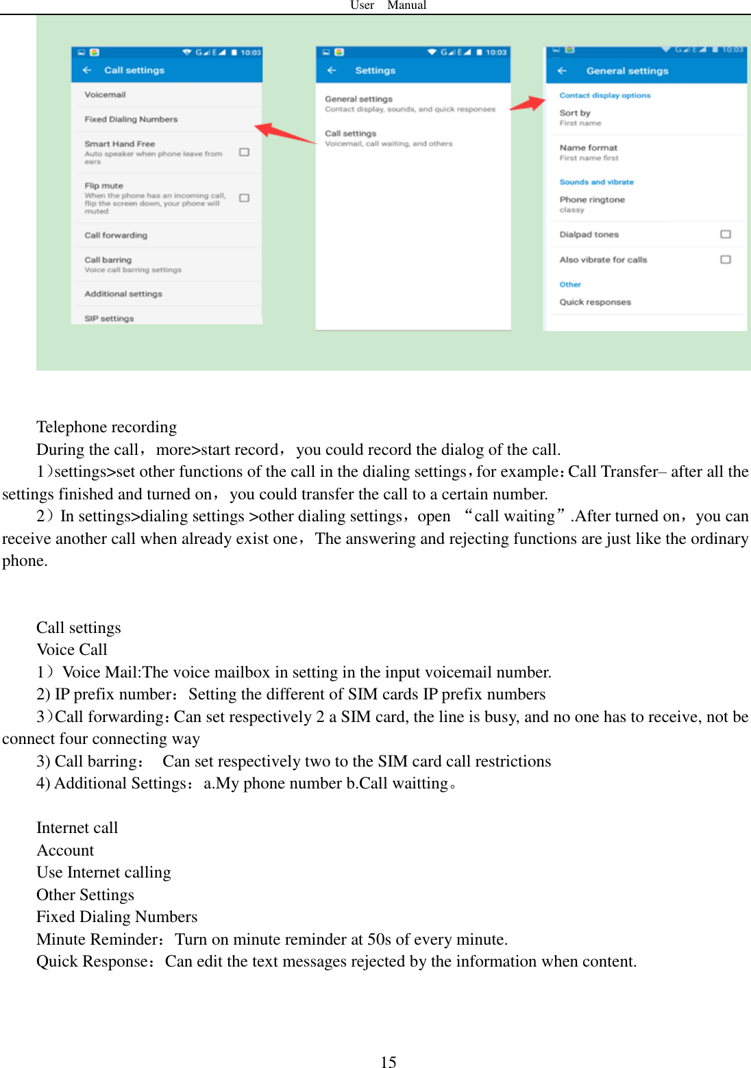 User    Manual  15    Telephone recording During the call，more&gt;start record，you could record the dialog of the call. 1）settings&gt;set other functions of the call in the dialing settings，for example：Call Transfer– after all the settings finished and turned on，you could transfer the call to a certain number. 2）In settings&gt;dialing settings &gt;other dialing settings，open “call waiting”.After turned on，you can receive another call when already exist one，The answering and rejecting functions are just like the ordinary phone.       Call settings Voice Call   1）Voice Mail:The voice mailbox in setting in the input voicemail number.   2) IP prefix number：Setting the different of SIM cards IP prefix numbers   3）Call forwarding：Can set respectively 2 a SIM card, the line is busy, and no one has to receive, not be connect four connecting way 3) Call barring：  Can set respectively two to the SIM card call restrictions 4) Additional Settings：a.My phone number b.Call waitting。    Internet call   Account Use Internet calling Other Settings       Fixed Dialing Numbers Minute Reminder：Turn on minute reminder at 50s of every minute. Quick Response：Can edit the text messages rejected by the information when content.    