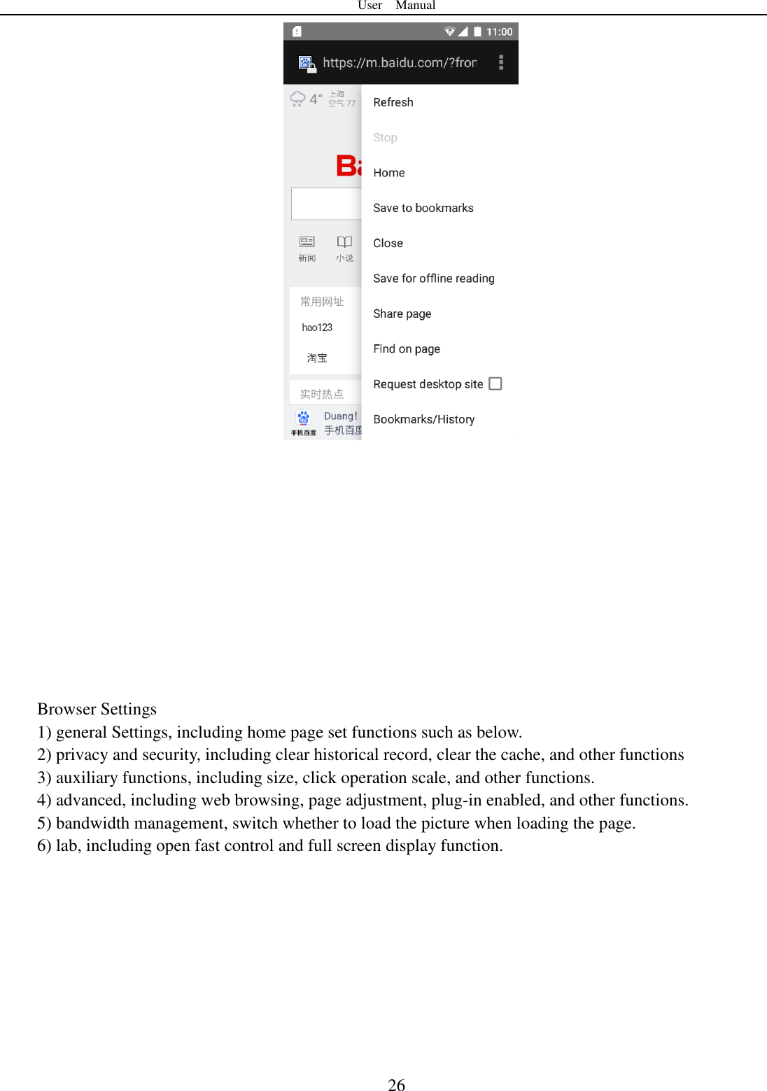 User    Manual  26             Browser Settings 1) general Settings, including home page set functions such as below. 2) privacy and security, including clear historical record, clear the cache, and other functions 3) auxiliary functions, including size, click operation scale, and other functions. 4) advanced, including web browsing, page adjustment, plug-in enabled, and other functions. 5) bandwidth management, switch whether to load the picture when loading the page. 6) lab, including open fast control and full screen display function.        