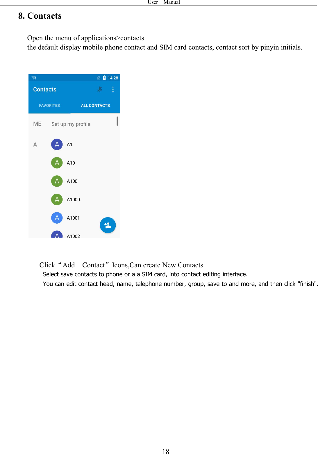 User Manual188. ContactsOpen the menu of applications&gt;contactsthe default display mobile phone contact and SIM card contacts, contact sort by pinyin initials.Click“Add Contact”Icons,Can create New ContactsSelect save contacts to phone or a a SIM card, into contact editing interface.You can edit contact head, name, telephone number, group, save to and more, and then click &quot;finish&quot;.