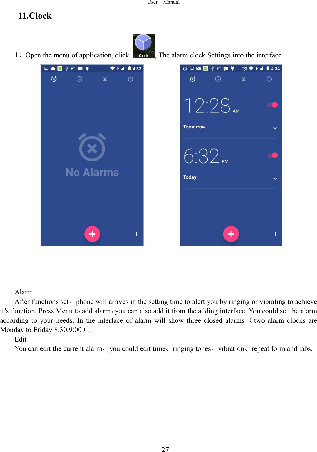 User Manual2711.Clock1）Open the menu of application, click , The alarm clock Settings into the interfaceAlarmAfter functions set，phone will arrives in the setting time to alert you by ringing or vibrating to achieveit’s function. Press Menu to add alarm，you can also add it from the adding interface. You could set the alarmaccording to your needs. In the interface of alarm will show three closed alarms （two alarm clocks areMonday to Friday 8:30,9:00）.EditYou can edit the current alarm，you could edit time、ringing tones、vibration、repeat form and tabs.