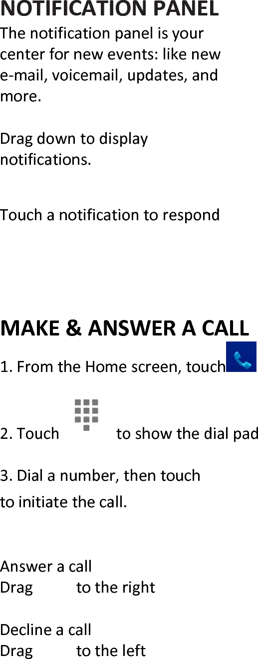  NOTIFICATIONPANELThenotificationpanelisyourcenterfornewevents:likenewe‐mail,voicemail,updates,andmore.Dragdowntodisplaynotifications.TouchanotificationtorespondMAKE&amp;ANSWERACALL1.FromtheHomescreen,touch 2.Touchtoshowthedialpad 3.Dialanumber,thentouchtoinitiatethecall.AnsweracallDragtotherightDeclineacallDragtotheleft