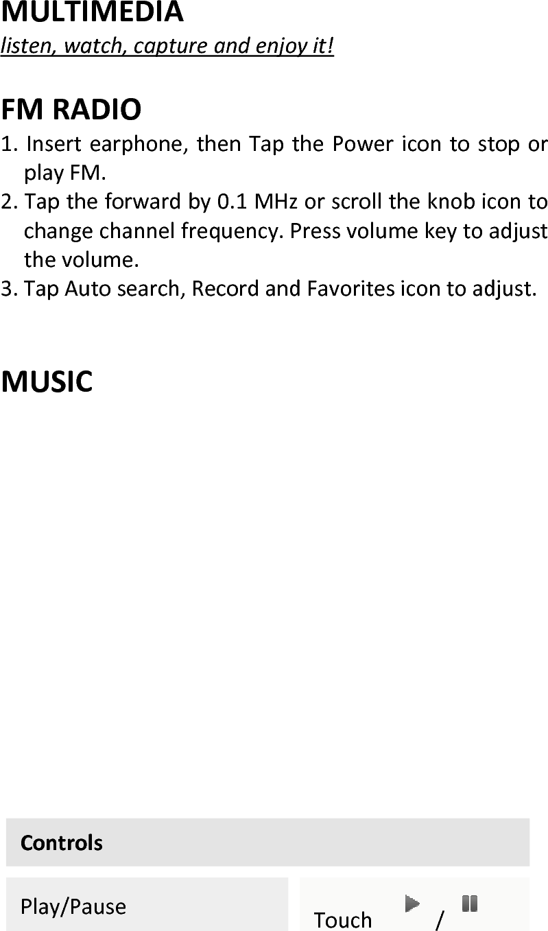  MULTIMEDIAlisten,watch,captureandenjoyit!FMRADIO1.Insertearphone,thenTapthePowericontostoporplayFM.2.Taptheforwardby0.1MHzorscrolltheknobicontochangechannelfrequency.Pressvolumekeytoadjustthevolume.3.TapAutosearch,RecordandFavoritesicontoadjust.MUSICControlsPlay/PauseTouch/