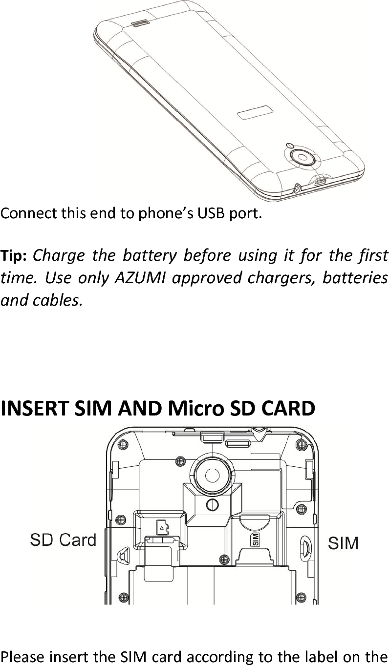   Connectthisendtophone’sUSBport.Tip:Chargethebatterybeforeusingitforthefirsttime.UseonlyAZUMIapprovedchargers,batteriesandcables.INSERTSIMANDMicroSDCARDPleaseinserttheSIMcardaccordingtothelabelonthe