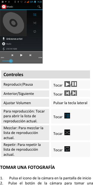   Controles Reproducir/Pausa Tocar  /  Anterior/Siguiente Tocar  /  Ajustar Volumen Pulsar la tecla lateral Para reproducción: Tocar para abrir la lista de reproducción actual. Tocar   Mezclar: Para mezclar la lista de reproducción actual. Tocar   Repetir: Para repetir la lista de reproducción actual. Tocar    TOMAR UNA FOTOGRAFÍA  1.      Pulsa el icono de la cámara en la pantalla de inicio 2.    Pulse  el  botón  de  la  cámara  para  tomar  una 