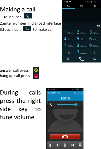  Making a call 1. touch icon   2.enter number in dial pad interface 3.touch icon    to make call        answer call press hang up call press   During  calls press the right side  key  to tune volume        