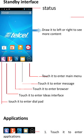  Standby interface                  status                                                                              Draw it to left or right to see   more content                               Touch it to enter main menu                     Touch it to enter message                  Touch it to enter browser          Touch it to enter Ideas interface touch it to enter dial pad   Applications     1.  Touch  it  to  enter applications 