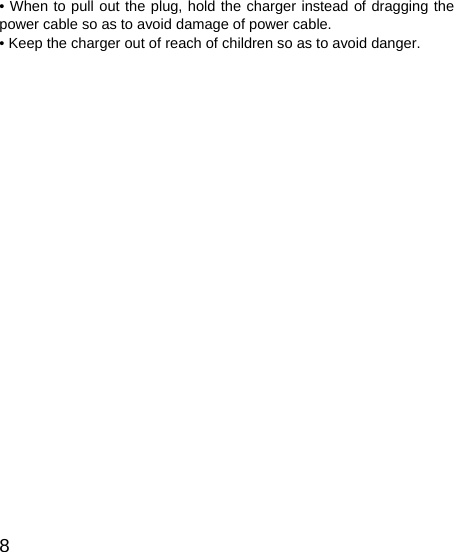   8 • When to pull out the plug, hold the charger instead of dragging the power cable so as to avoid damage of power cable. • Keep the charger out of reach of children so as to avoid danger.           