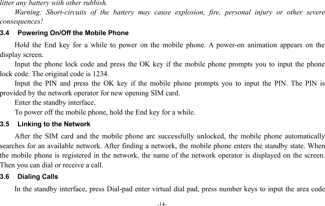 -14-litter any battery with other rubbish.Warning: Short-circuits of the battery may cause explosion, fire, personal injury or other severeconsequences!3.4 Powering On/Off the Mobile PhoneHold the End key for a while to power on the mobile phone. A power-on animation appears on thedisplay screen.Input the phone lock code and press the OK key if the mobile phone prompts you to input the phonelock code. The original code is 1234.Input the PIN and press the OK key if the mobile phone prompts you to input the PIN. The PIN isprovided by the network operator for new opening SIM card.Enter the standby interface.To power off the mobile phone, hold the End key for a while.3.5 Linking to the NetworkAfter the SIM card and the mobile phone are successfully unlocked, the mobile phone automaticallysearches for an available network. After finding a network, the mobile phone enters the standby state. Whenthe mobile phone is registered in the network, the name of the network operator is displayed on the screen.Then you can dial or receive a call.3.6 Dialing CallsIn the standby interface, press Dial-pad enter virtual dial pad, press number keys to input the area code