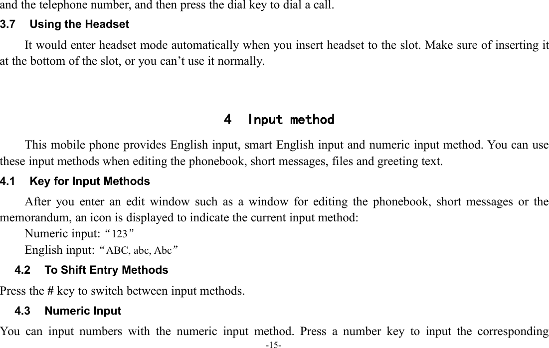 -15-and the telephone number, and then press the dial key to dial a call.3.7 Using the HeadsetIt would enter headset mode automatically when you insert headset to the slot. Make sure of inserting itat the bottom of the slot, or you can’t use it normally.4 Input methodThis mobile phone provides English input, smart English input and numeric input method. You can usethese input methods when editing the phonebook, short messages, files and greeting text.4.1 Key for Input MethodsAfter you enter an edit window such as a window for editing the phonebook, short messages or thememorandum, an icon is displayed to indicate the current input method:Numeric input:“123”English input:“ABC, abc, Abc”4.2 To Shift Entry MethodsPress the #key to switch between input methods.4.3 Numeric InputYou can input numbers with the numeric input method. Press a number key to input the corresponding