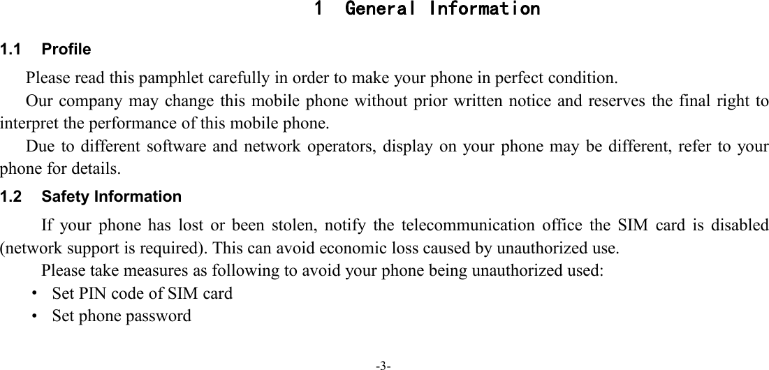 -3-1 General Information1.1 ProfilePlease read this pamphlet carefully in order to make your phone in perfect condition.Our company may change this mobile phone without prior written notice and reserves the final right tointerpret the performance of this mobile phone.Due to different software and network operators, display on your phone may be different, refer to yourphone for details.1.2 Safety InformationIf your phone has lost or been stolen, notify the telecommunication office the SIM card is disabled(network support is required). This can avoid economic loss caused by unauthorized use.Please take measures as following to avoid your phone being unauthorized used:·Set PIN code of SIM card·Set phone password