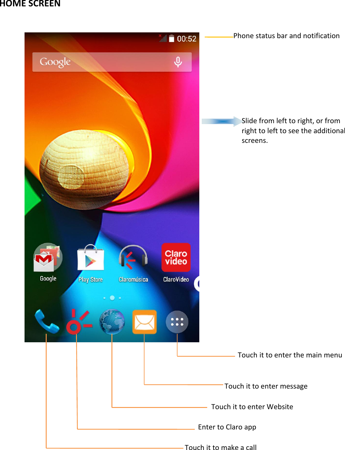   HOME SCREEN                      Phone status bar and notification        Slide from left to right, or from right to left to see the additional screens.                    Touch it to enter the main menu   Touch it to enter message  Touch it to enter Website  Enter to Claro app  Touch it to make a call  
