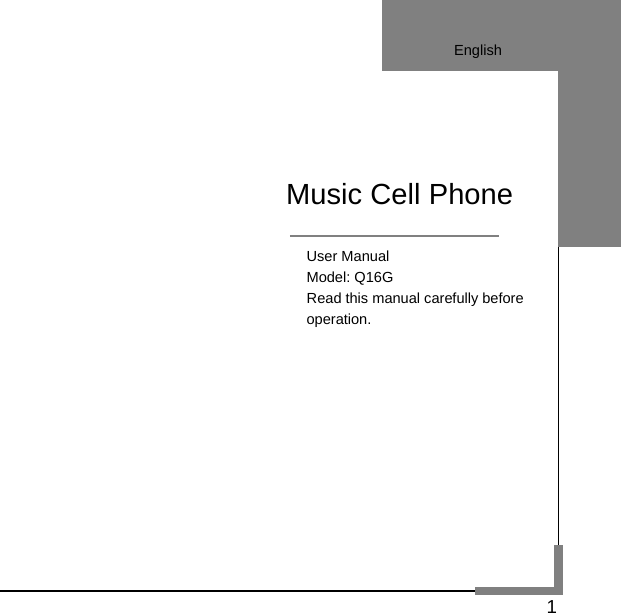   1                                     User Manual                             Model: Q16G                             Read this manual carefully before                             operation.                Music Cell Phone English 