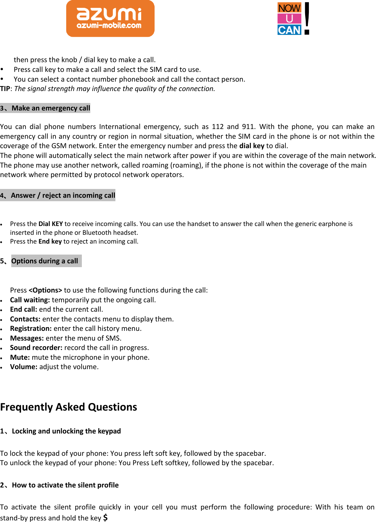  then press the knob / dial key to make a call.  Press call key to make a call and select the SIM card to use.    You can select a contact number phonebook and call the contact person.   TIP: The signal strength may influence the quality of the connection.  3、Make an emergency call  You  can  dial  phone  numbers  International  emergency,  such  as  112  and  911.  With  the  phone,  you  can  make  an emergency call in any country or region in normal situation, whether the SIM card in the phone is or not within the coverage of the GSM network. Enter the emergency number and press the dial key to dial. The phone will automatically select the main network after power if you are within the coverage of the main network. The phone may use another network, called roaming (roaming), if the phone is not within the coverage of the main network where permitted by protocol network operators.  4、Answer / reject an incoming call   Press the Dial KEY to receive incoming calls. You can use the handset to answer the call when the generic earphone is inserted in the phone or Bluetooth headset.  Press the End key to reject an incoming call.  5、Options during a call    Press &lt;Options&gt; to use the following functions during the call:  Call waiting: temporarily put the ongoing call.  End call: end the current call.  Contacts: enter the contacts menu to display them.  Registration: enter the call history menu.  Messages: enter the menu of SMS.  Sound recorder: record the call in progress.  Mute: mute the microphone in your phone.  Volume: adjust the volume.    Frequently Asked Questions   1、Locking and unlocking the keypad To lock the keypad of your phone: You press left soft key, followed by the spacebar. To unlock the keypad of your phone: You Press Left softkey, followed by the spacebar. 2、How to activate the silent profile To  activate  the  silent  profile  quickly  in  your  cell  you  must  perform  the  following  procedure:  With  his  team  on stand-by press and hold the key $ 
