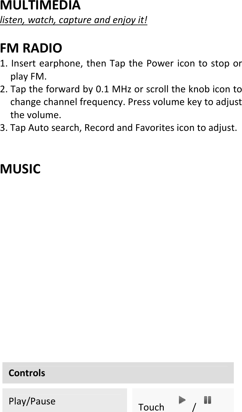  MULTIMEDIAlisten,watch,captureandenjoyit!FMRADIO1.Insertearphone,thenTapthePowericontostoporplayFM.2.Taptheforwardby0.1MHzorscrolltheknobicontochangechannelfrequency.Pressvolumekeytoadjustthevolume.3.TapAutosearch,RecordandFavoritesicontoadjust.MUSICControlsPlay/PauseTouch/