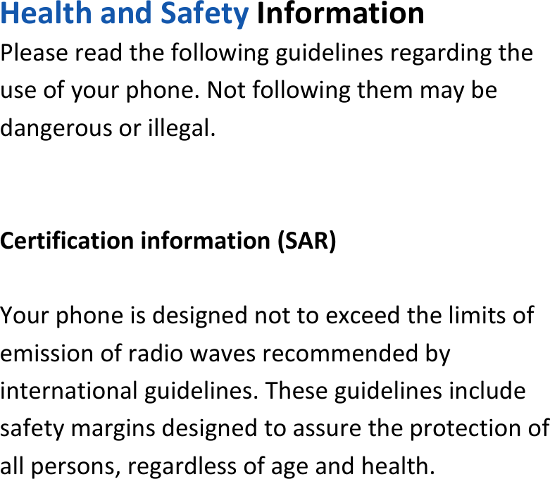  HealthandSafetyInformationPleasereadthefollowingguidelinesregardingtheuseofyourphone.Notfollowingthemmaybedangerousorillegal.Certificationinformation(SAR)Yourphoneisdesignednottoexceedthelimitsofemissionofradiowavesrecommendedbyinternationalguidelines.Theseguidelinesincludesafetymarginsdesignedtoassuretheprotectionofallpersons,regardlessofageandhealth.