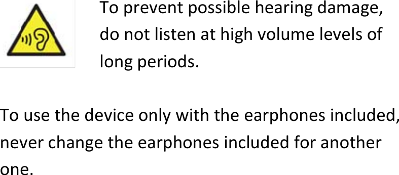  Topreventpossiblehearingdamage,donotlistenathighvolumelevelsoflongperiods.Tousethedeviceonlywiththeearphonesincluded,neverchangetheearphonesincludedforanotherone.