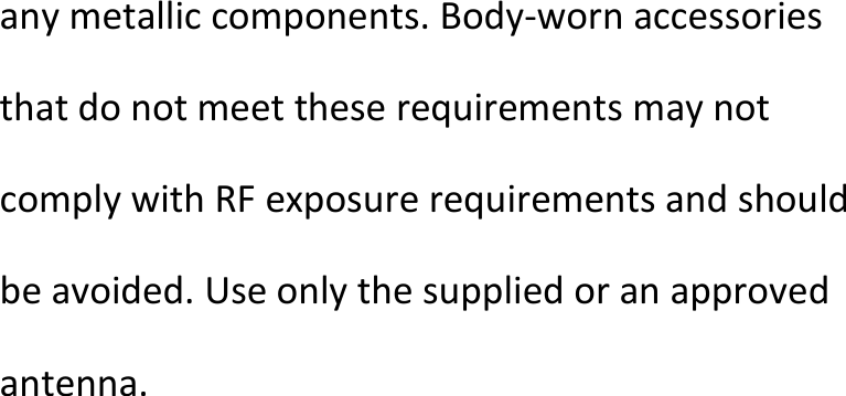  anymetalliccomponents.Body‐wornaccessoriesthatdonotmeettheserequirementsmaynotcomplywithRFexposurerequirementsandshouldbeavoided.Useonlythesuppliedoranapprovedantenna.