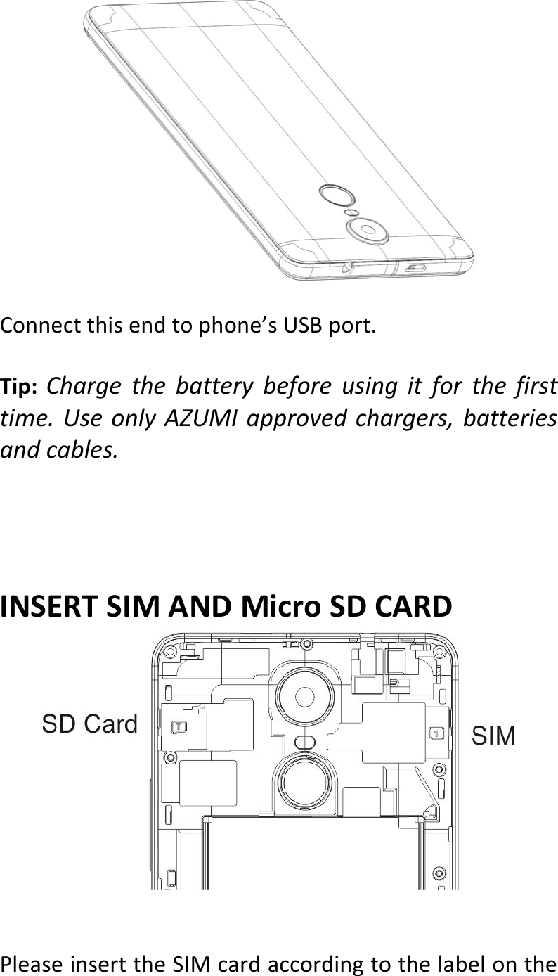  Connectthisendtophone’sUSBport.Tip:Chargethebatterybeforeusingitforthefirsttime.UseonlyAZUMIapprovedchargers,batteriesandcables.INSERTSIMANDMicroSDCARDPleaseinserttheSIMcardaccordingtothelabelonthe