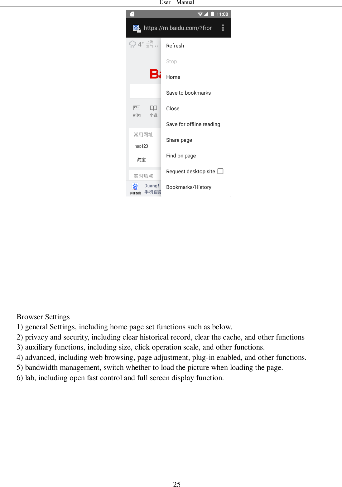 User    Manual  25             Browser Settings 1) general Settings, including home page set functions such as below. 2) privacy and security, including clear historical record, clear the cache, and other functions 3) auxiliary functions, including size, click operation scale, and other functions. 4) advanced, including web browsing, page adjustment, plug-in enabled, and other functions. 5) bandwidth management, switch whether to load the picture when loading the page. 6) lab, including open fast control and full screen display function.        