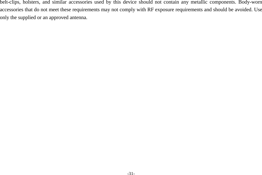 -31- belt-clips, holsters, and similar accessories used by this device should not contain any metallic components. Body-worn accessories that do not meet these requirements may not comply with RF exposure requirements and should be avoided. Use only the supplied or an approved antenna. 