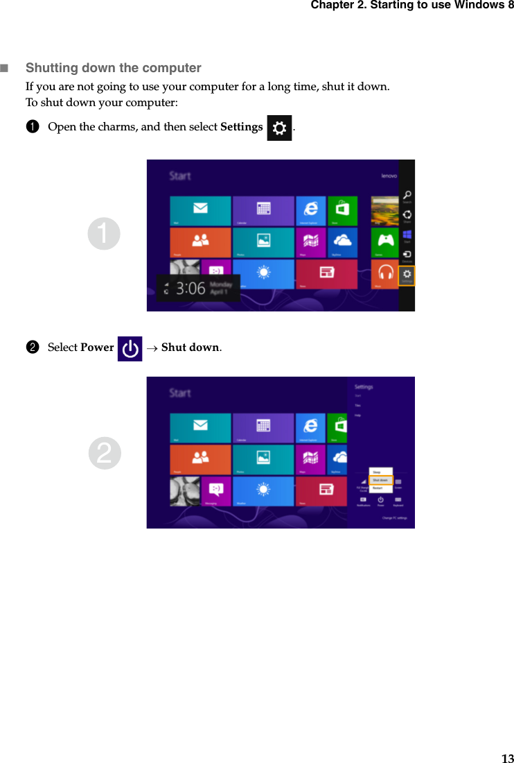 Chapter 2. Starting to use Windows 813Shutting down the computerIf you are not going to use your computer for a long time, shut it down.To shut down your computer:1Open the charms, and then select Settings .2Select Power   Shut down.12