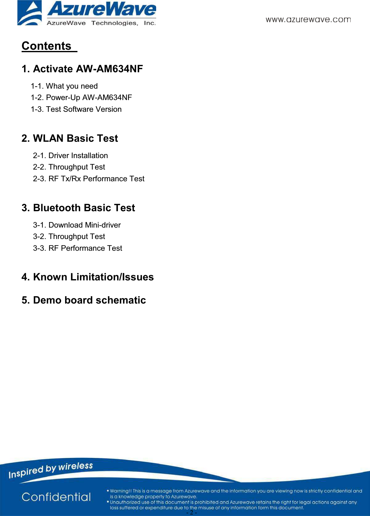 - 2 -Contents 1. Activate AW-AM634NF 1-1. What you need1-2. Power-Up AW-AM634NF1-3. Test Software Version2. WLAN Basic Test2-1. Driver Installation2-2. Throughput Test2-3. RF Tx/Rx Performance Test3. Bluetooth Basic Test3-1. Download Mini-driver3-2. Throughput Test3-3. RF Performance Test4. Known Limitation/Issues5. Demo board schematic