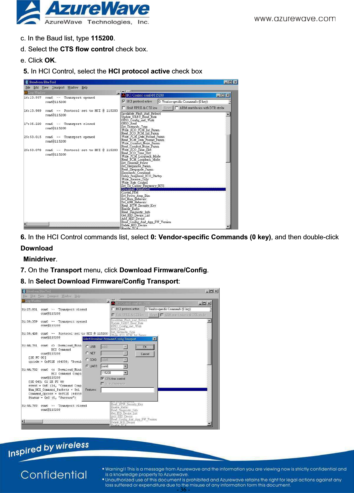 - 36 -c. In the Baud list, type 115200.d. Select the CTS flow control check box.e. Click OK.5. In HCI Control, select the HCI protocol active check box6. In the HCI Control commands list, select 0: Vendor-specific Commands (0 key), and then double-click DownloadMinidriver.7. On the Transport menu, click Download Firmware/Config.8. In Select Download Firmware/Config Transport: