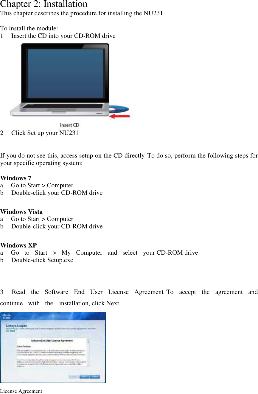  Chapter 2: Installation This chapter describes the procedure for installing the NU231  To install the module: 1      Insert the CD into your CD-ROM drive   2      Click Set up your NU231   If you do not see this, access setup on the CD directly To do so, perform the following steps for your specific operating system:  Windows 7 a      Go to Start &gt; Computer   b      Double-click your CD-ROM drive    Windows Vista a      Go to Start &gt; Computer   b      Double-click your CD-ROM drive    Windows XP a      Go  to   Start   &gt;    My    Computer   and    select    your CD-ROM drive   b      Double-click Setup.exe     3      Read    the    Software    End    User    License    Agreement  To    accept    the    agreement    and  continue    with    the   installation, click Next  License Agreement   