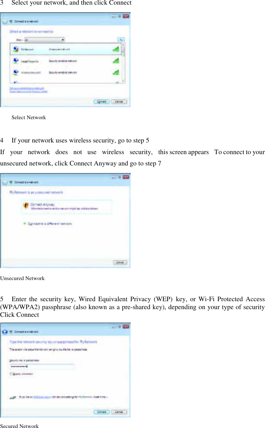 3 Select your network, and then click Connect  Select Network  4 If your network uses wireless security, go to step 5 If    your  network   does    not   use    wireless    security,    this screen appears   To connect to your unsecured network, click Connect Anyway and go to step 7  Unsecured Network  5      Enter  the  security key,  Wired  Equivalent  Privacy  (WEP)  key,  or  Wi-Fi Protected  Access (WPA/WPA2) passphrase (also known as a pre-shared key), depending on your type of security   Click Connect   Secured Network  