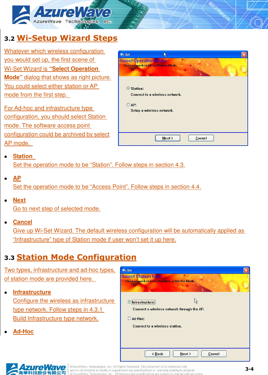  3-4 3.2 Wi-Setup Wizard Steps Whatever which wireless configuration you would set up, the first scene of Wi-Set Wizard is “Select Operation Mode” dialog that shows as right picture. You could select either station or AP mode from the first step.   For Ad-hoc and infrastructure type configuration, you should select Station mode. The software access point configuration could be archived by select AP mode.    Station   Set the operation mode to be “Station”. Follow steps in section 4.3.  AP Set the operation mode to be “Access Point”. Follow steps in section 4.4.  Next Go to next step of selected mode.  Cancel Give up Wi-Set Wizard. The default wireless configuration will be automatically applied as “Infrastructure” type of Station mode if user won’t set it up here. 3.3 Station Mode Configuration Two types, infrastructure and ad-hoc types, of station mode are provided here.    Infrastructure Configure the wireless as infrastructure type network. Follow steps in 4.3.1 Build Infrastructure type network.  Ad-Hoc 