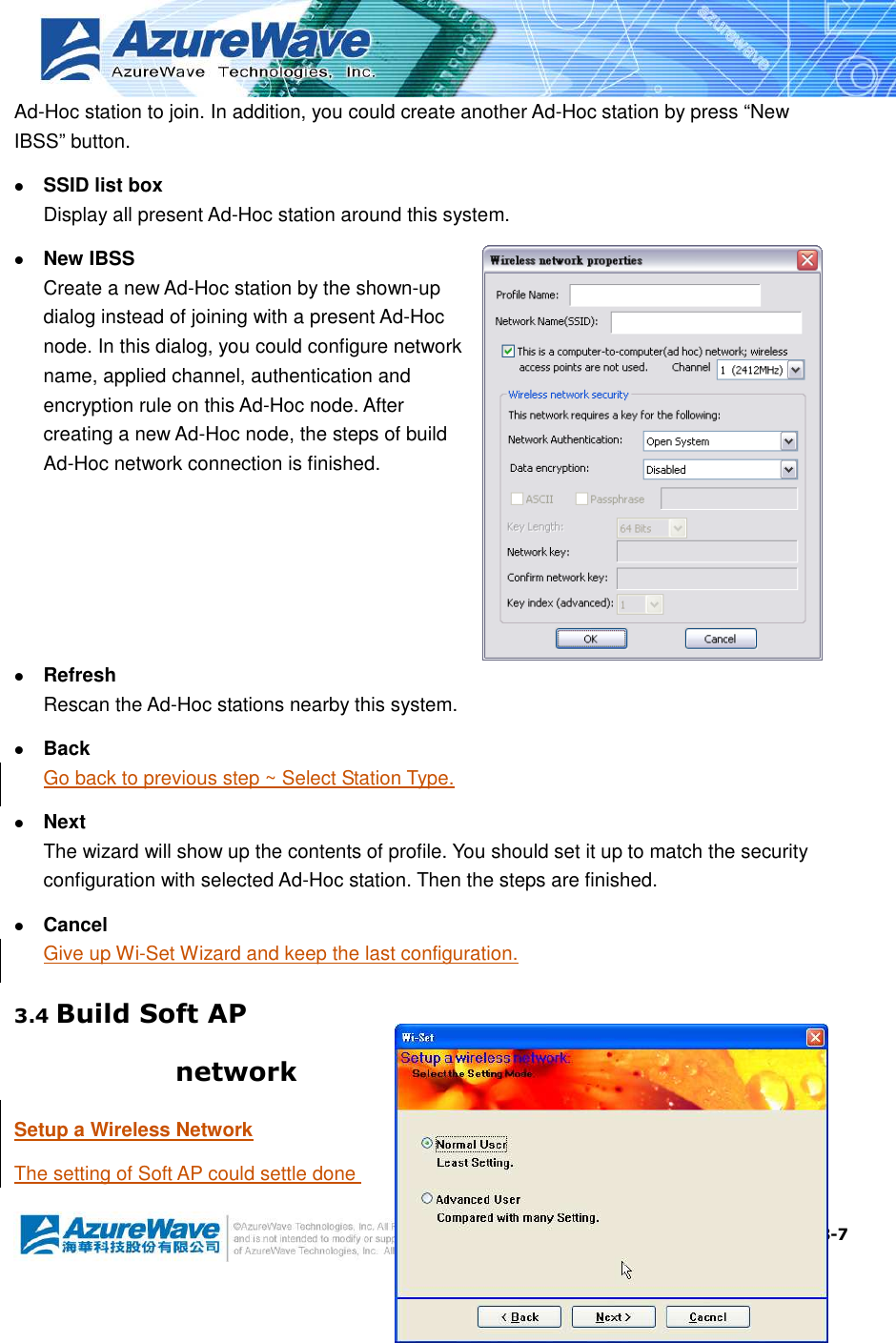  3-7 Ad-Hoc station to join. In addition, you could create another Ad-Hoc station by press “New IBSS” button.  SSID list box Display all present Ad-Hoc station around this system.  New IBSS Create a new Ad-Hoc station by the shown-up dialog instead of joining with a present Ad-Hoc node. In this dialog, you could configure network name, applied channel, authentication and encryption rule on this Ad-Hoc node. After creating a new Ad-Hoc node, the steps of build Ad-Hoc network connection is finished.   Refresh Rescan the Ad-Hoc stations nearby this system.  Back Go back to previous step ~ Select Station Type.  Next The wizard will show up the contents of profile. You should set it up to match the security configuration with selected Ad-Hoc station. Then the steps are finished.  Cancel Give up Wi-Set Wizard and keep the last configuration. 3.4 Build Soft AP network Setup a Wireless Network The setting of Soft AP could settle done 