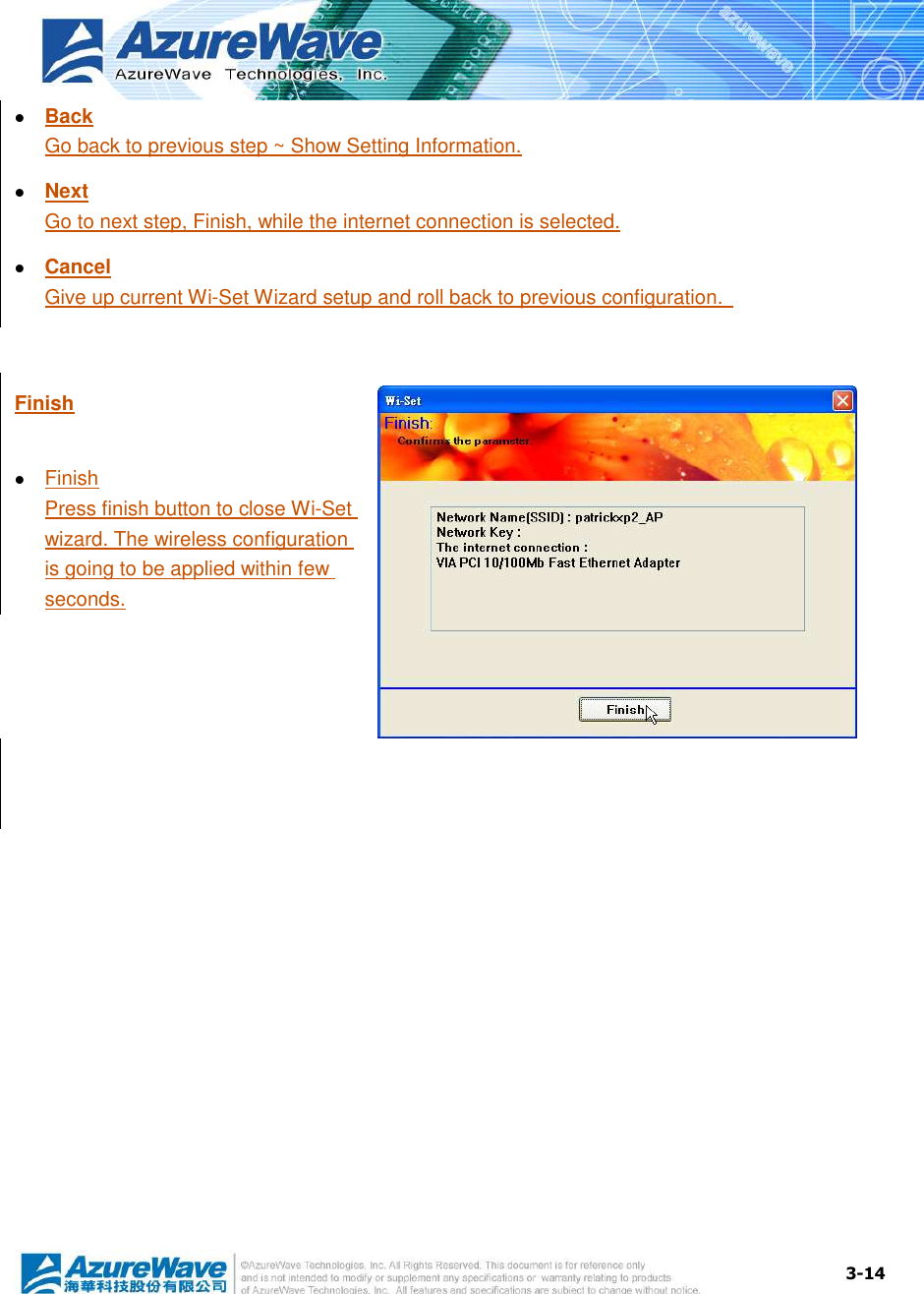  3-14  Back Go back to previous step ~ Show Setting Information.  Next Go to next step, Finish, while the internet connection is selected.  Cancel Give up current Wi-Set Wizard setup and roll back to previous configuration.    Finish   Finish Press finish button to close Wi-Set wizard. The wireless configuration is going to be applied within few seconds.    