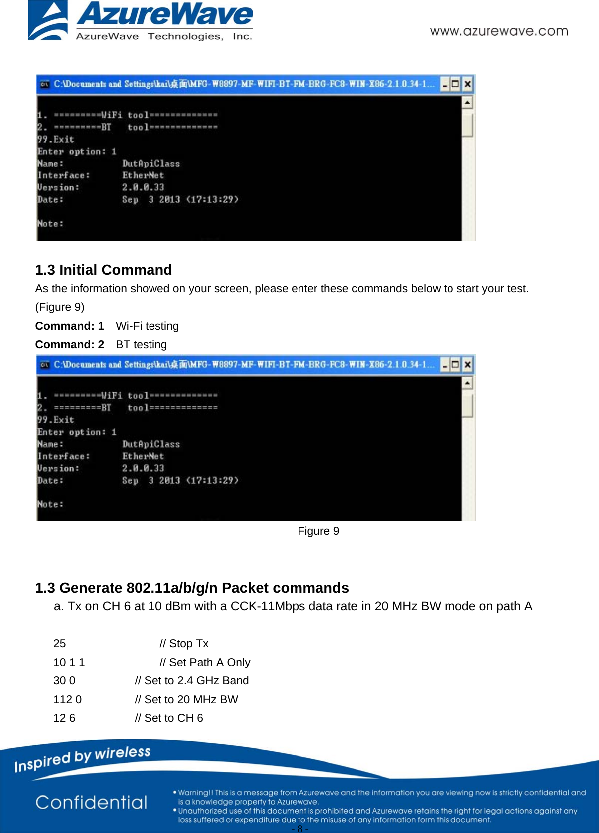                                                   - 8 -      1.3 Initial Command As the information showed on your screen, please enter these commands below to start your test. (Figure 9) Command: 1    Wi-Fi testing   Command: 2    BT testing    Figure 9   1.3 Generate 802.11a/b/g/n Packet commands a. Tx on CH 6 at 10 dBm with a CCK-11Mbps data rate in 20 MHz BW mode on path A  25    // Stop Tx 10 1 1      // Set Path A Only 30 0      // Set to 2.4 GHz Band 112 0     // Set to 20 MHz BW 12 6      // Set to CH 6 