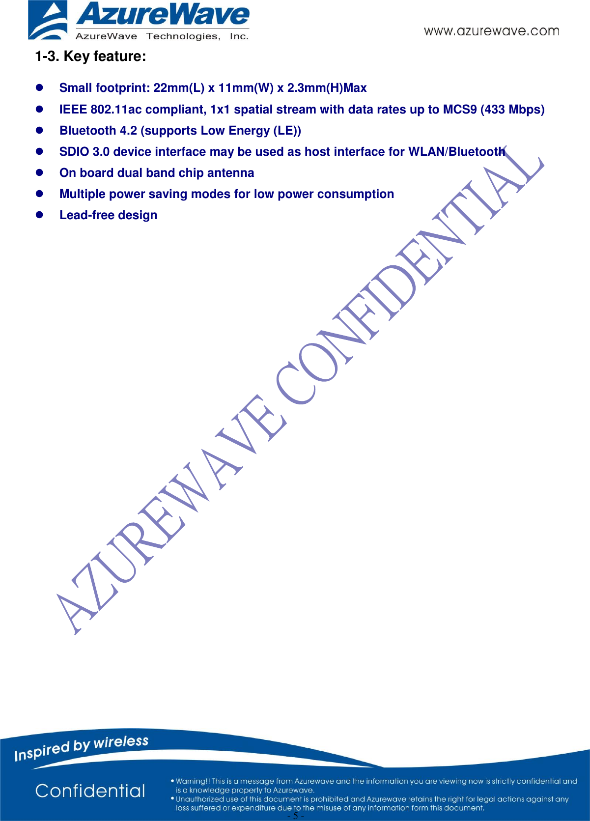  - 5 - 1-3. Key feature:   Small footprint: 22mm(L) x 11mm(W) x 2.3mm(H)Max  IEEE 802.11ac compliant, 1x1 spatial stream with data rates up to MCS9 (433 Mbps)  Bluetooth 4.2 (supports Low Energy (LE))  SDIO 3.0 device interface may be used as host interface for WLAN/Bluetooth  On board dual band chip antenna  Multiple power saving modes for low power consumption  Lead-free design  