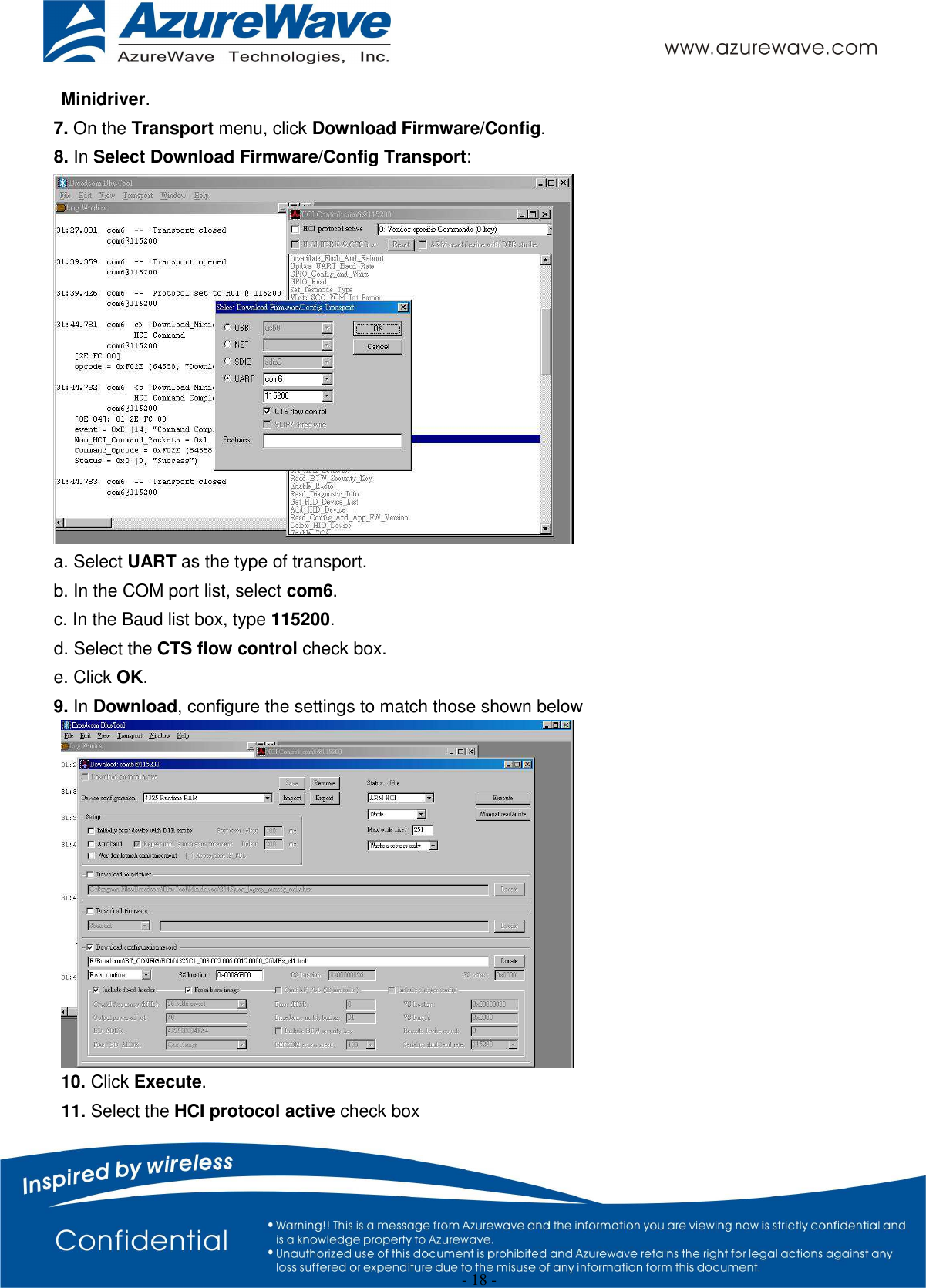  - 18 - Minidriver. 7. On the Transport menu, click Download Firmware/Config. 8. In Select Download Firmware/Config Transport:  a. Select UART as the type of transport. b. In the COM port list, select com6. c. In the Baud list box, type 115200. d. Select the CTS flow control check box. e. Click OK. 9. In Download, configure the settings to match those shown below  10. Click Execute.   11. Select the HCI protocol active check box 