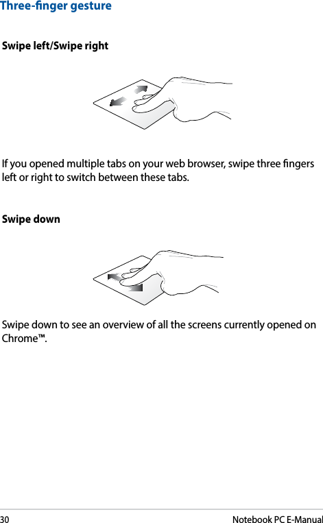 30Notebook PC E-ManualSwipe left/Swipe rightIf you opened multiple tabs on your web browser, swipe three ngers left or right to switch between these tabs.Three-nger gestureSwipe downSwipe down to see an overview of all the screens currently opened on Chrome™.