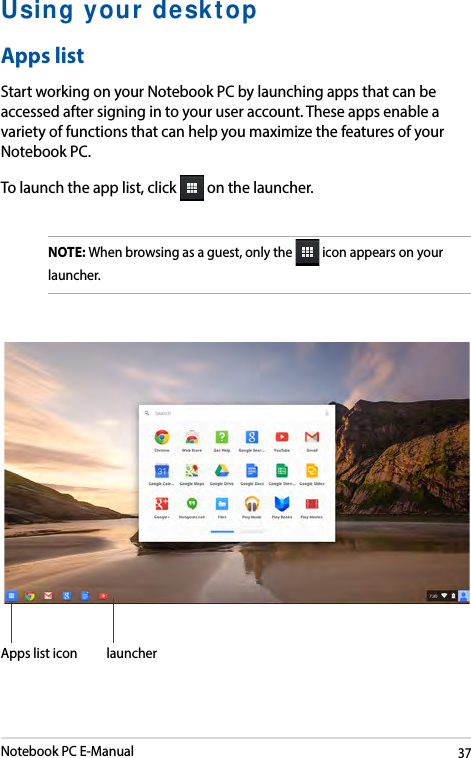 Notebook PC E-Manual37Using your desktopApps listStart working on your Notebook PC by launching apps that can be accessed after signing in to your user account. These apps enable a variety of functions that can help you maximize the features of your Notebook PC. To launch the app list, click   on the launcher.NOTE: When browsing as a guest, only the   icon appears on your launcher.Apps list icon launcher