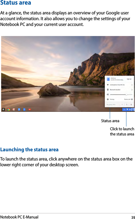 Notebook PC E-Manual39Status areaAt a glance, the status area displays an overview of your Google user account information. It also allows you to change the settings of your Notebook PC and your current user account. Launching the status areaTo launch the status area, click anywhere on the status area box on the lower right corner of your desktop screen.Click to launch the status areaStatus area