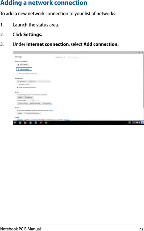 Notebook PC E-Manual43Adding a network connectionTo add a new network connection to your list of networks:1.  Launch the status area.2. Click Settings.3. Under Internet connection, select Add connection.