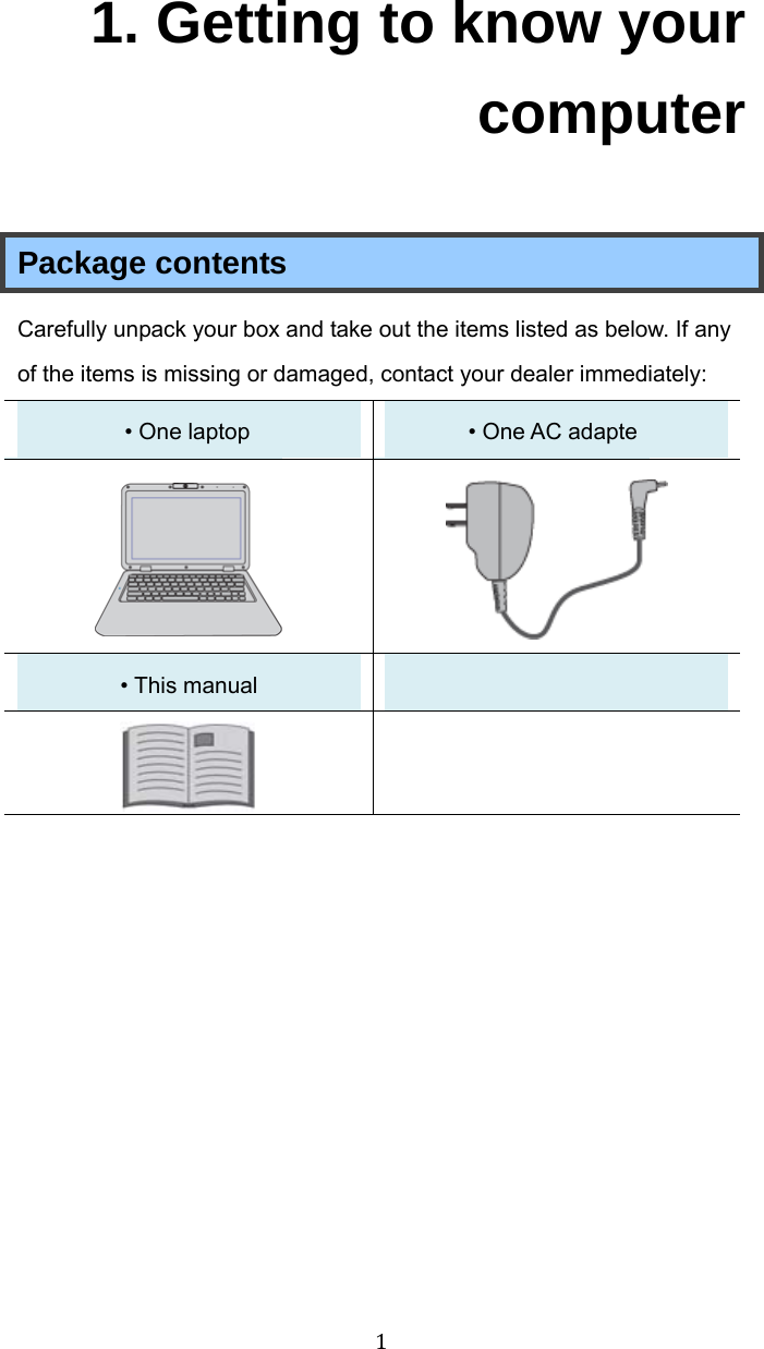  11. Getting to know your computer Package contents Carefully unpack your box and take out the items listed as below. If any of the items is missing or damaged, contact your dealer immediately:   • One laptop   • One AC adapter     • This manual     